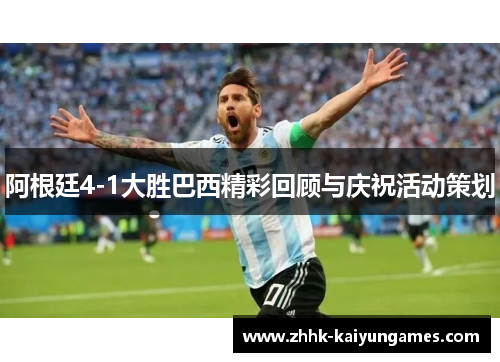 阿根廷4-1大胜巴西精彩回顾与庆祝活动策划 阿根廷4-1大胜巴西精彩回顾与庆祝活动策划