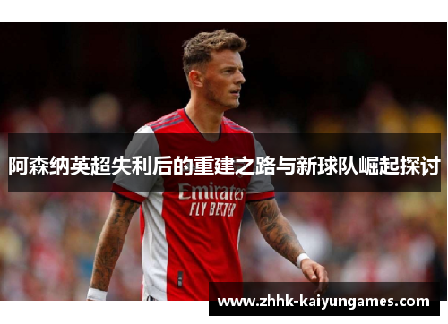 阿森纳英超失利后的重建之路与新球队崛起探讨 阿森纳英超失利后的重建之路与新球队崛起探讨