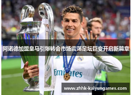 阿诺德加盟皇马引爆转会市场震荡足坛巨变开启新篇章