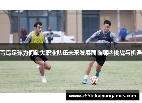 青岛足球为何缺失职业队伍未来发展面临哪些挑战与机遇