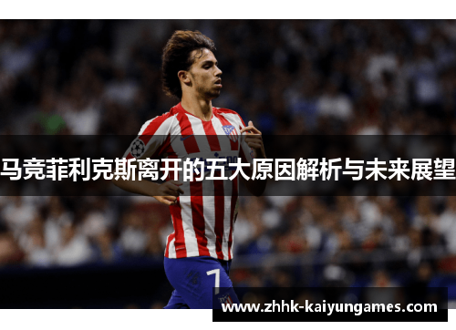 马竞菲利克斯离开的五大原因解析与未来展望
