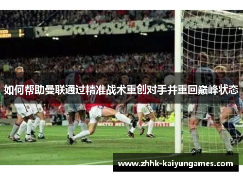 如何帮助曼联通过精准战术重创对手并重回巅峰状态