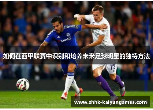 如何在西甲联赛中识别和培养未来足球明星的独特方法