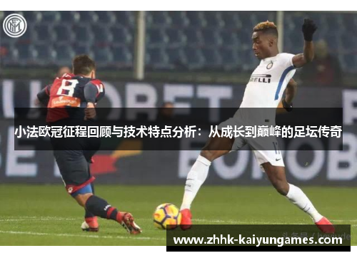 小法欧冠征程回顾与技术特点分析：从成长到巅峰的足坛传奇